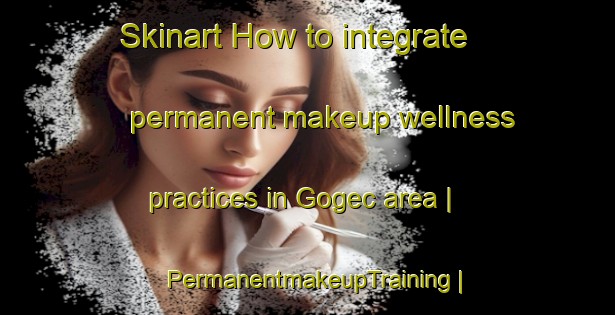 Skinart How to integrate permanent makeup wellness practices in Gogec area | PermanentmakeupTraining | PermanentmakeupClasses | SkinartTraining-Turkey